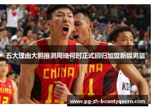 五大理由大胆推测周琦何时正式回归加盟新疆男篮