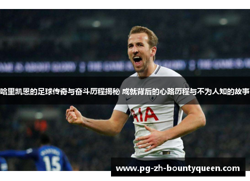 哈里凯恩的足球传奇与奋斗历程揭秘 成就背后的心路历程与不为人知的故事