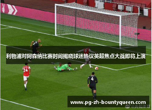 利物浦对阿森纳比赛时间揭晓球迷热议英超焦点大战即将上演