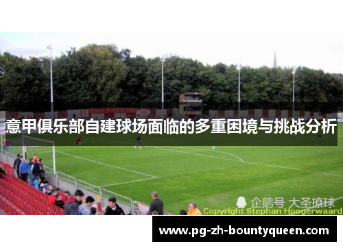 意甲俱乐部自建球场面临的多重困境与挑战分析 意甲俱乐部自建球场面临的多重困境与挑战分析