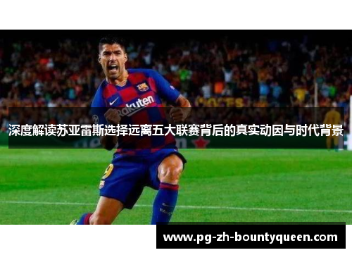 深度解读苏亚雷斯选择远离五大联赛背后的真实动因与时代背景 深度解读苏亚雷斯选择远离五大联赛背后的真实动因与时代背景