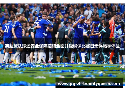 英超球队球迷安全保障措施全面升级确保比赛日无忧畅享体验