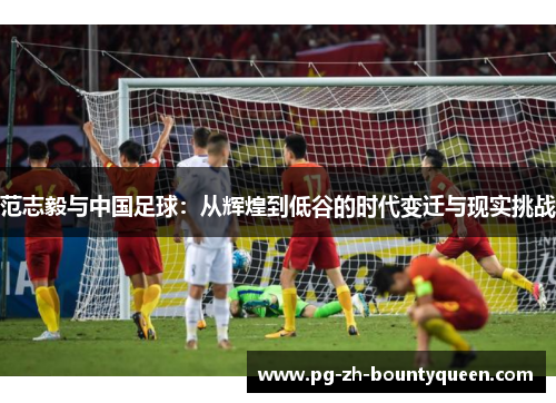 范志毅与中国足球:从辉煌到低谷的时代变迁与现实挑战 范志毅与中国足球:从辉煌到低谷的时代变迁与现实挑战