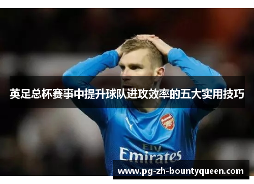 英足总杯赛事中提升球队进攻效率的五大实用技巧 英足总杯赛事中提升球队进攻效率的五大实用技巧