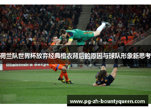 荷兰队世界杯放弃经典橙衣背后的原因与球队形象新思考