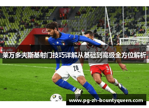 莱万多夫斯基射门技巧详解从基础到高级全方位解析 莱万多夫斯基射门技巧详解从基础到高级全方位解析