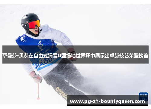 萨曼莎·贝茨在自由式滑雪U型场地世界杯中展示出卓越技艺荣登榜首 萨曼莎·贝茨在自由式滑雪U型场地世界杯中展示出卓越技艺荣登榜首