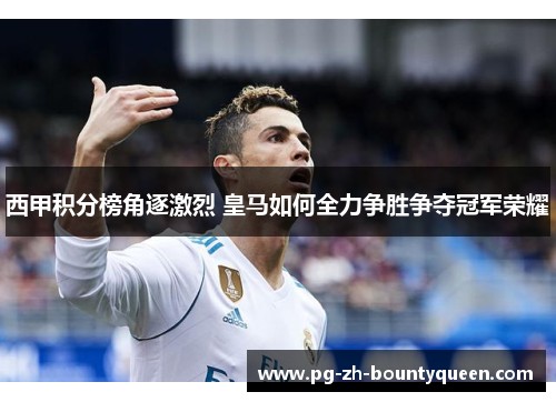 西甲积分榜角逐激烈 皇马如何全力争胜争夺冠军荣耀