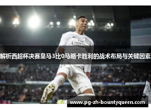 解析西超杯决赛皇马3比0马略卡胜利的战术布局与关键因素
