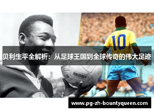 贝利生平全解析：从足球王国到全球传奇的伟大足迹