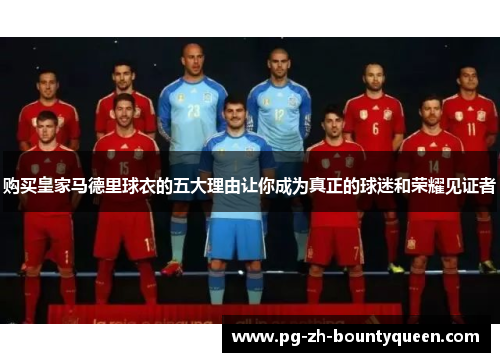 购买皇家马德里球衣的五大理由让你成为真正的球迷和荣耀见证者 购买皇家马德里球衣的五大理由让你成为真正的球迷和荣耀见证者