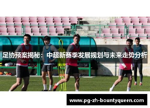 足协预案揭秘：中超新赛季发展规划与未来走势分析