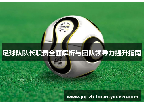 足球队队长职责全面解析与团队领导力提升指南