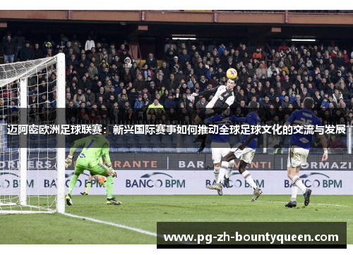 迈阿密欧洲足球联赛：新兴国际赛事如何推动全球足球文化的交流与发展
