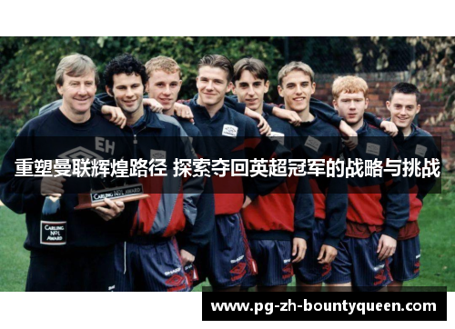 重塑曼联辉煌路径 探索夺回英超冠军的战略与挑战