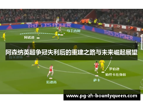 阿森纳英超争冠失利后的重建之路与未来崛起展望 阿森纳英超争冠失利后的重建之路与未来崛起展望
