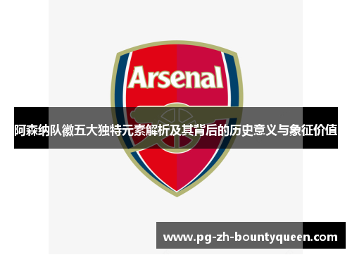 阿森纳队徽五大独特元素解析及其背后的历史意义与象征价值