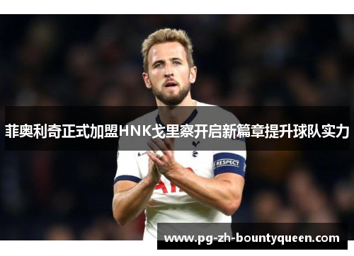 菲奥利奇正式加盟HNK戈里察开启新篇章提升球队实力