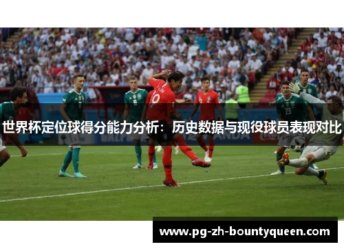 世界杯定位球得分能力分析：历史数据与现役球员表现对比