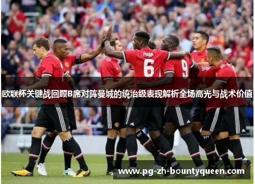 欧联杯关键战回顾B席对阵曼城的统治级表现解析全场高光与战术价值