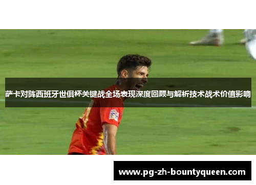 萨卡对阵西班牙世俱杯关键战全场表现深度回顾与解析技术战术价值影响