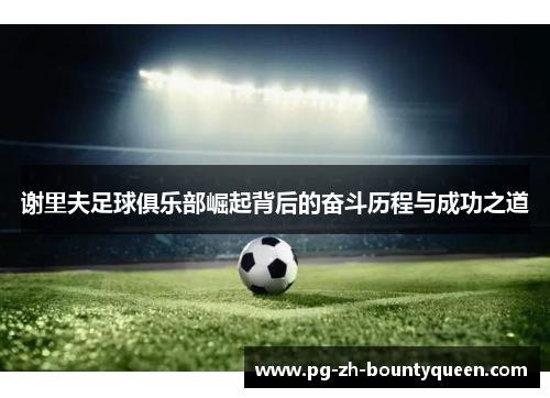 谢里夫足球俱乐部崛起背后的奋斗历程与成功之道