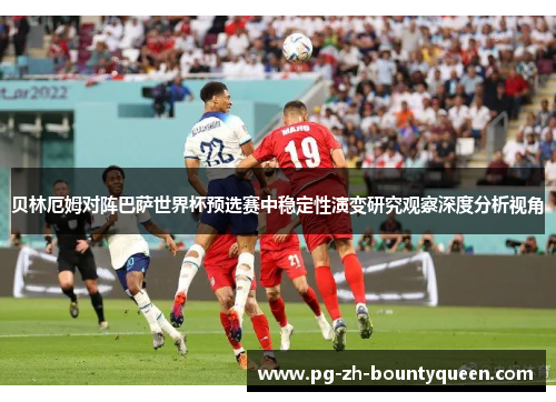 贝林厄姆对阵巴萨世界杯预选赛中稳定性演变研究观察深度分析视角