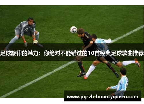 足球旋律的魅力：你绝对不能错过的10首经典足球歌曲推荐