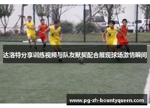 达洛特分享训练视频与队友默契配合展现球场激情瞬间