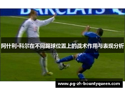 阿什利·科尔在不同踢球位置上的战术作用与表现分析