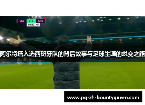 阿尔特塔入选西班牙队的背后故事与足球生涯的蜕变之路