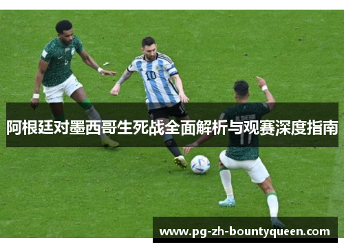 阿根廷对墨西哥生死战全面解析与观赛深度指南