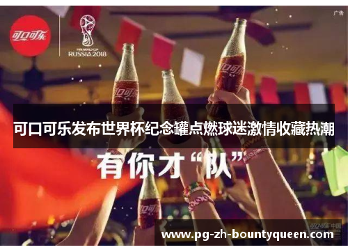 可口可乐发布世界杯纪念罐点燃球迷激情收藏热潮