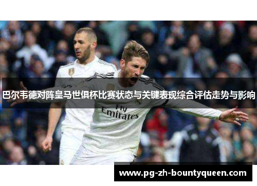 巴尔韦德对阵皇马世俱杯比赛状态与关键表现综合评估走势与影响