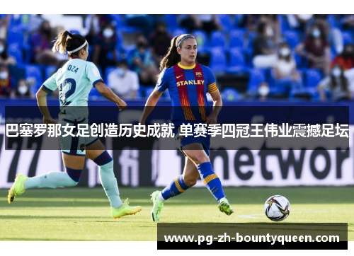巴塞罗那女足创造历史成就 单赛季四冠王伟业震撼足坛 巴塞罗那女足创造历史成就 单赛季四冠王伟业震撼足坛