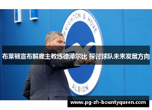 布莱顿宣布解雇主教练德泽尔比 探讨球队未来发展方向 布莱顿宣布解雇主教练德泽尔比 探讨球队未来发展方向