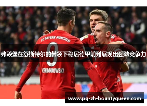 弗赖堡在舒斯特尔的带领下稳居德甲前列展现出强劲竞争力 弗赖堡在舒斯特尔的带领下稳居德甲前列展现出强劲竞争力