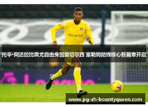 托辛·阿达拉比奥尤自由身加盟切尔西 富勒姆防线核心新篇章开启 托辛·阿达拉比奥尤自由身加盟切尔西 富勒姆防线核心新篇章开启