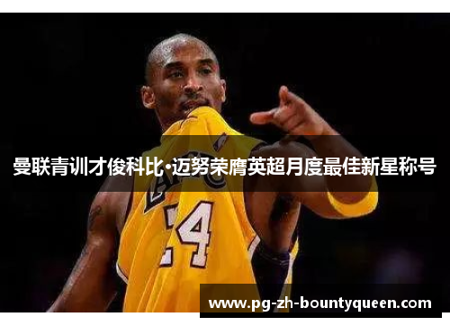 曼联青训才俊科比·迈努荣膺英超月度最佳新星称号 曼联青训才俊科比·迈努荣膺英超月度最佳新星称号