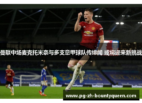 曼联中场麦克托米奈与多支意甲球队传绯闻 或将迎来新挑战