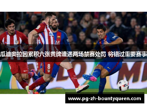 瓜迪奥拉因累积六张黄牌遭遇两场禁赛处罚 将错过重要赛事