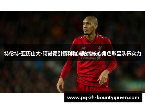 特伦特·亚历山大-阿诺德引领利物浦防线核心角色彰显队伍实力