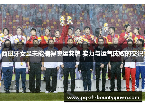 西班牙女足未能摘得奥运奖牌 实力与运气成败的交织 西班牙女足未能摘得奥运奖牌 实力与运气成败的交织