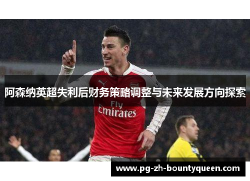 阿森纳英超失利后财务策略调整与未来发展方向探索 阿森纳英超失利后财务策略调整与未来发展方向探索