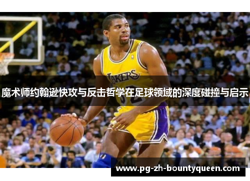 魔术师约翰逊快攻与反击哲学在足球领域的深度碰撞与启示