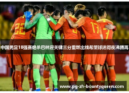中国男足18强赛绝杀巴林迎关键三分重燃出线希望球迷彻夜沸腾再