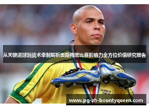 从关键进球到战术牵制解析奥斯梅恩比赛影响力全方位价值研究报告