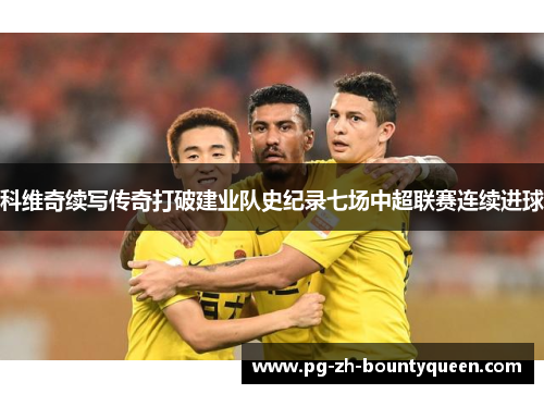 科维奇续写传奇打破建业队史纪录七场中超联赛连续进球 科维奇续写传奇打破建业队史纪录七场中超联赛连续进球