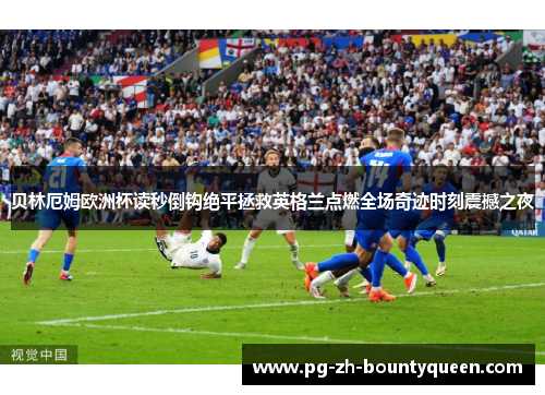 贝林厄姆欧洲杯读秒倒钩绝平拯救英格兰点燃全场奇迹时刻震撼之夜 贝林厄姆欧洲杯读秒倒钩绝平拯救英格兰点燃全场奇迹时刻震撼之夜