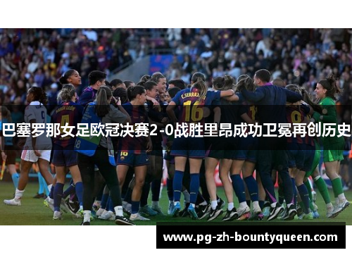 巴塞罗那女足欧冠决赛2-0战胜里昂成功卫冕再创历史 巴塞罗那女足欧冠决赛2-0战胜里昂成功卫冕再创历史